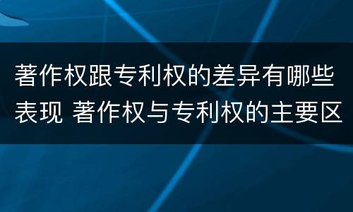 著作权跟专利权的差异有哪些表现 著作权与专利权的主要区别