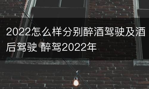 2022怎么样分别醉酒驾驶及酒后驾驶 醉驾2022年
