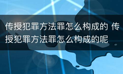 传授犯罪方法罪怎么构成的 传授犯罪方法罪怎么构成的呢