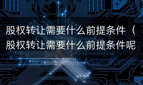 股权转让需要什么前提条件（股权转让需要什么前提条件呢）