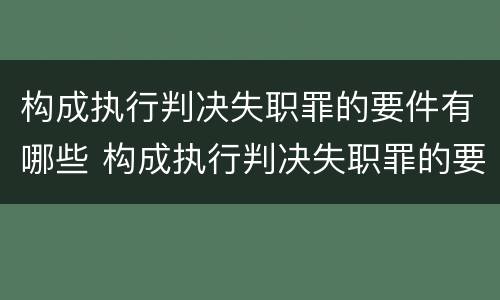 构成执行判决失职罪的要件有哪些 构成执行判决失职罪的要件有哪些内容