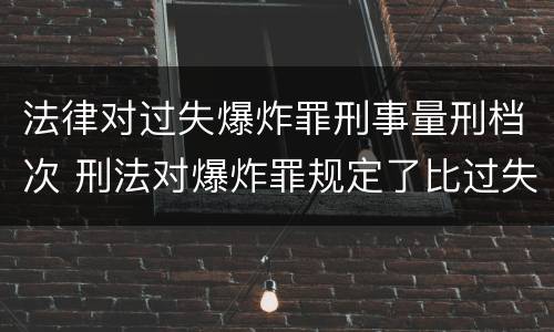 法律对过失爆炸罪刑事量刑档次 刑法对爆炸罪规定了比过失爆炸罪