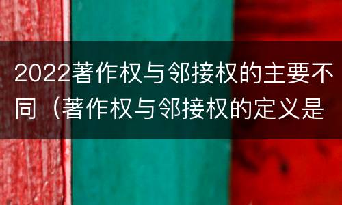 2022著作权与邻接权的主要不同（著作权与邻接权的定义是什么）