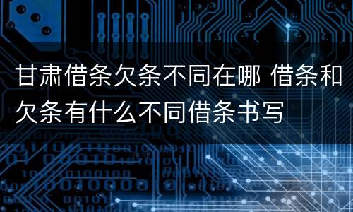 甘肃借条欠条不同在哪 借条和欠条有什么不同借条书写