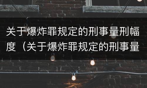 关于爆炸罪规定的刑事量刑幅度（关于爆炸罪规定的刑事量刑幅度是）
