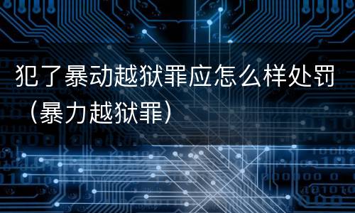 犯了暴动越狱罪应怎么样处罚（暴力越狱罪）