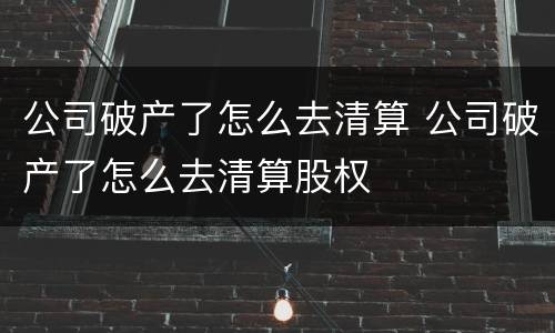 公司破产了怎么去清算 公司破产了怎么去清算股权