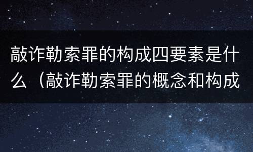 敲诈勒索罪的构成四要素是什么（敲诈勒索罪的概念和构成特征）