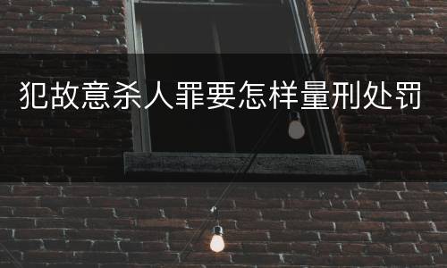 犯故意杀人罪要怎样量刑处罚