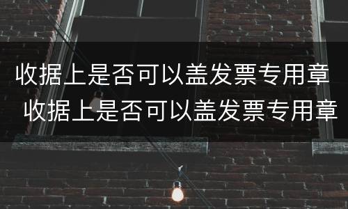 收据上是否可以盖发票专用章 收据上是否可以盖发票专用章子