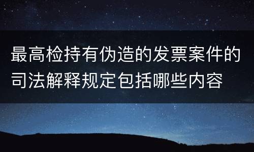 最高检持有伪造的发票案件的司法解释规定包括哪些内容
