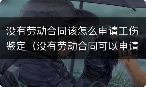 没有劳动合同该怎么申请工伤鉴定（没有劳动合同可以申请工伤鉴定吗）