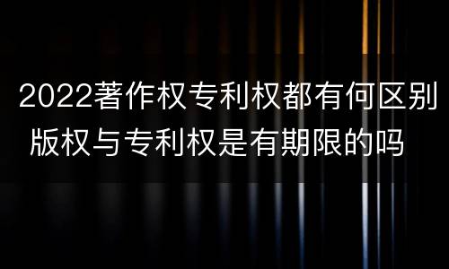 2022著作权专利权都有何区别 版权与专利权是有期限的吗