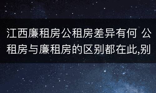 江西廉租房公租房差异有何 公租房与廉租房的区别都在此,别再搞错了!