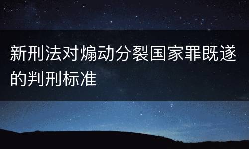 新刑法对煽动分裂国家罪既遂的判刑标准