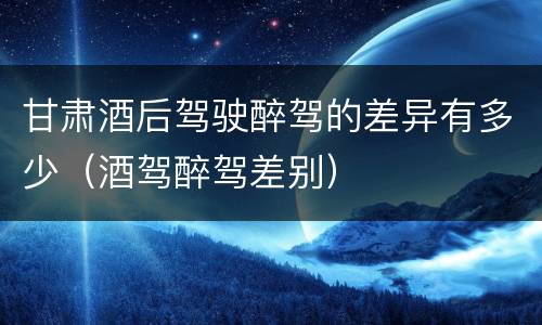 甘肃酒后驾驶醉驾的差异有多少（酒驾醉驾差别）