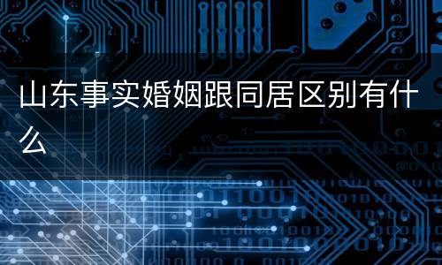 山东事实婚姻跟同居区别有什么