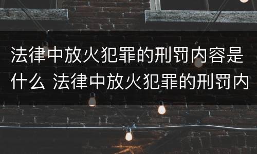 法律中放火犯罪的刑罚内容是什么 法律中放火犯罪的刑罚内容是什么意思