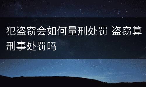 犯盗窃会如何量刑处罚 盗窃算刑事处罚吗