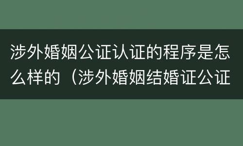 涉外婚姻公证认证的程序是怎么样的（涉外婚姻结婚证公证）