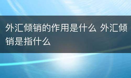 外汇倾销的作用是什么 外汇倾销是指什么