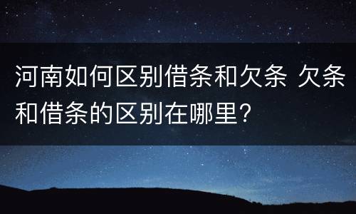 河南如何区别借条和欠条 欠条和借条的区别在哪里?