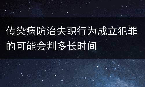 传染病防治失职行为成立犯罪的可能会判多长时间