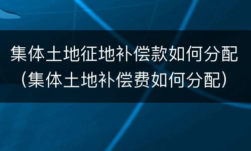 集体土地征地补偿款如何分配（集体土地补偿费如何分配）