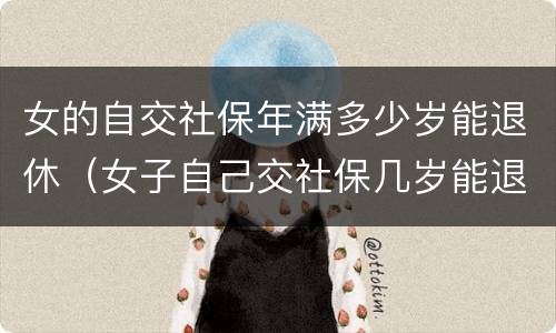 女的自交社保年满多少岁能退休（女子自己交社保几岁能退休）