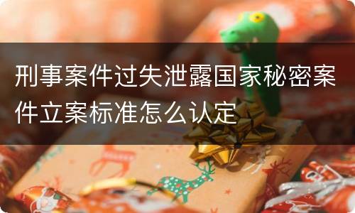 刑事案件过失泄露国家秘密案件立案标准怎么认定
