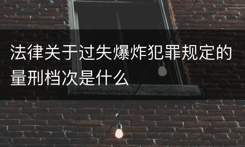 法律关于过失爆炸犯罪规定的量刑档次是什么