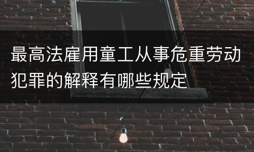 最高法雇用童工从事危重劳动犯罪的解释有哪些规定