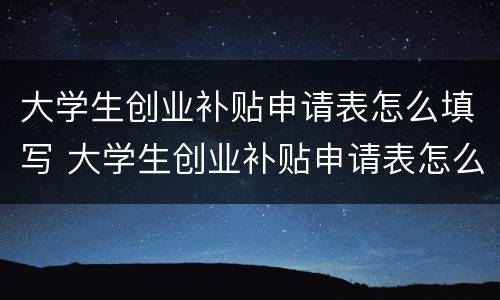 大学生创业补贴申请表怎么填写 大学生创业补贴申请表怎么填写图片