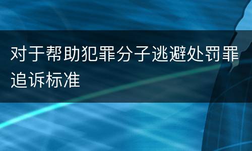 对于帮助犯罪分子逃避处罚罪追诉标准