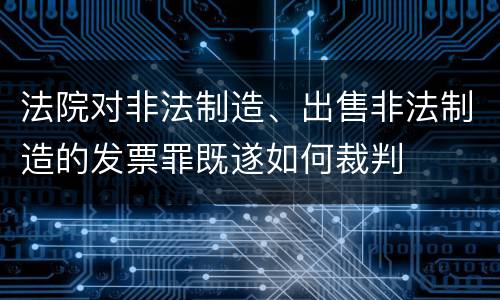 法院对非法制造、出售非法制造的发票罪既遂如何裁判