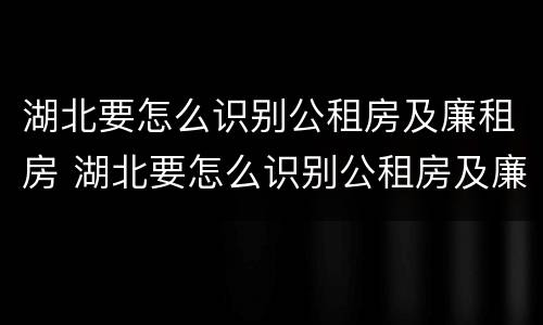 湖北要怎么识别公租房及廉租房 湖北要怎么识别公租房及廉租房名单