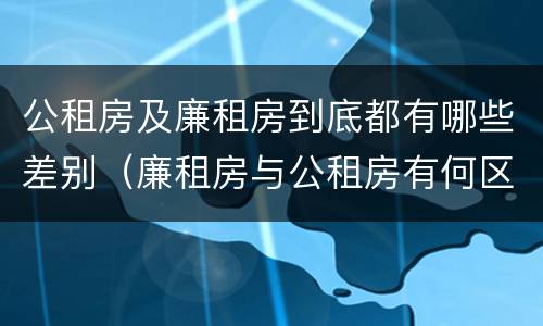 公租房及廉租房到底都有哪些差别（廉租房与公租房有何区别）