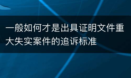 一般如何才是出具证明文件重大失实案件的追诉标准