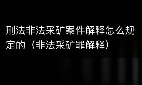 刑法非法采矿案件解释怎么规定的（非法采矿罪解释）