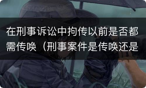 在刑事诉讼中拘传以前是否都需传唤（刑事案件是传唤还是拘传）