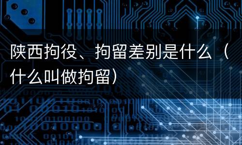 陕西拘役、拘留差别是什么（什么叫做拘留）