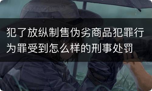 犯了放纵制售伪劣商品犯罪行为罪受到怎么样的刑事处罚