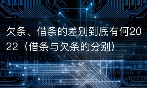 欠条、借条的差别到底有何2022（借条与欠条的分别）