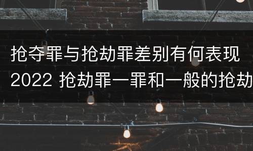 抢夺罪与抢劫罪差别有何表现2022 抢劫罪一罪和一般的抢劫罪
