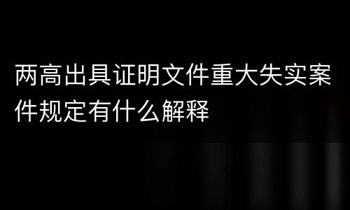 两高出具证明文件重大失实案件规定有什么解释