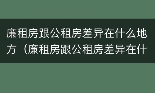 廉租房跟公租房差异在什么地方（廉租房跟公租房差异在什么地方解决）