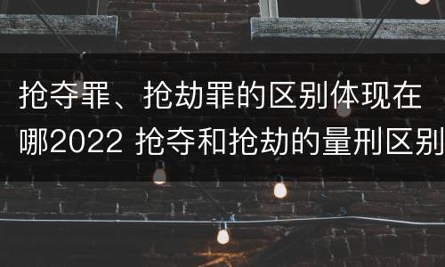抢夺罪、抢劫罪的区别体现在哪2022 抢夺和抢劫的量刑区别