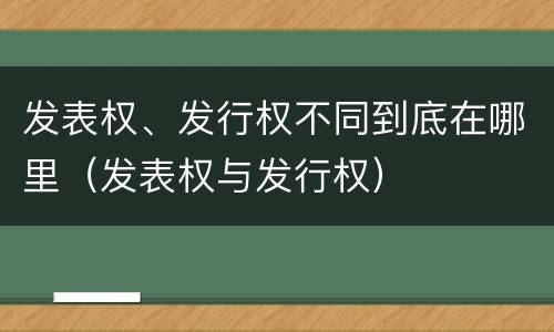 发表权、发行权不同到底在哪里（发表权与发行权）