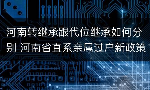 河南转继承跟代位继承如何分别 河南省直系亲属过户新政策