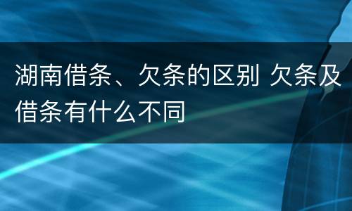 湖南借条、欠条的区别 欠条及借条有什么不同